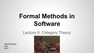 Formal Methods in
Software
Lecture 8. Category Theory
Vlad Patryshev
SCU
2014
 