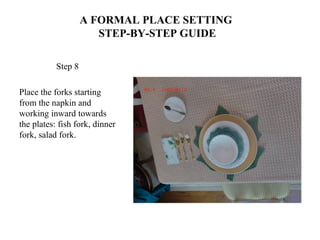 A FORMAL PLACE SETTING
STEP-BY-STEP GUIDE
Step 8
Place the forks starting
from the napkin and
working inward towards
the plates: fish fork, dinner
fork, salad fork.
 