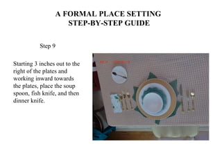 A FORMAL PLACE SETTING
STEP-BY-STEP GUIDE
Step 9
Starting 3 inches out to the
right of the plates and
working inward towards
the plates, place the soup
spoon, fish knife, and then
dinner knife.
 