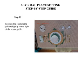 A FORMAL PLACE SETTING
STEP-BY-STEP GUIDE
Step 11
Position the champagne
goblet slightly to the right
of the water goblet.
 