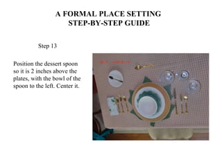 A FORMAL PLACE SETTING
STEP-BY-STEP GUIDE
Step 13
Position the dessert spoon
so it is 2 inches above the
plates, with the bowl of the
spoon to the left. Center it.
 