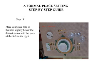 A FORMAL PLACE SETTING
STEP-BY-STEP GUIDE
Step 14
Place your cake fork so
that it is slightly below the
dessert spoon with the tines
of the fork to the right.
 