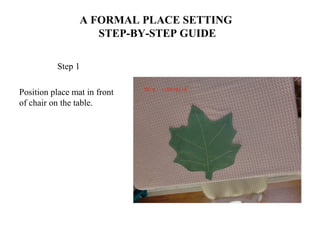 A FORMAL PLACE SETTING
STEP-BY-STEP GUIDE
Step 1
Position place mat in front
of chair on the table.
 