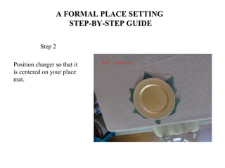 A FORMAL PLACE SETTING
STEP-BY-STEP GUIDE
Step 2
Position charger so that it
is centered on your place
mat.
 