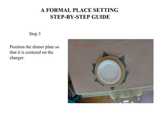 A FORMAL PLACE SETTING
STEP-BY-STEP GUIDE
Step 3
Position the dinner plate so
that it is centered on the
charger.
 