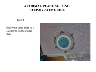 A FORMAL PLACE SETTING
STEP-BY-STEP GUIDE
Step 4
Place your salad plate so it
is centered on the dinner
plate.
 