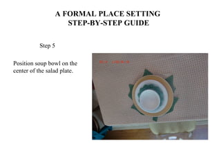 A FORMAL PLACE SETTING
STEP-BY-STEP GUIDE
Step 5
Position soup bowl on the
center of the salad plate.
 