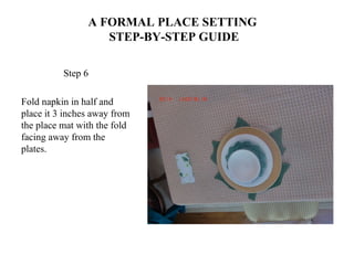 A FORMAL PLACE SETTING
STEP-BY-STEP GUIDE
Step 6
Fold napkin in half and
place it 3 inches away from
the place mat with the fold
facing away from the
plates.
 