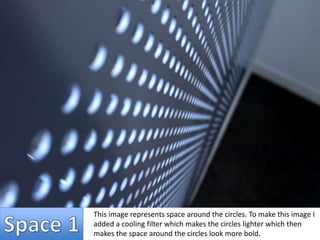 This image represents space around the circles. To make this image I 
added a cooling filter which makes the circles lighter which then 
makes the space around the circles look more bold. 
 