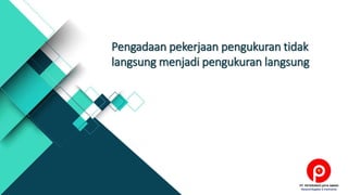 Pengadaan pekerjaan pengukuran tidak
langsung menjadi pengukuran langsung
www.petirindo-jaya.com
 