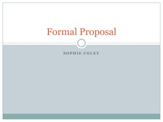 Formal Proposal
SOPHIE COLEY

 