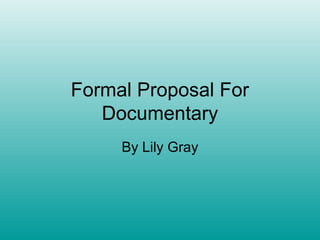 Formal Proposal For
   Documentary
     By Lily Gray
 