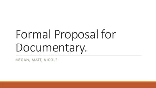 Formal Proposal for 
Documentary. 
MEGAN, MATT, NICOLE 
 