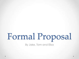 Formal Proposal
By Jake, Tom and Elisa

 