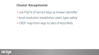 Cluster Receptionist
• use FQCN of service keys as known identifier
• local resolution establishes static type-safety
• CR...