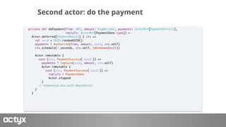 Second actor: do the payment
private def doPayment(from: URI, amount: BigDecimal, payments: ActorRef[PaymentService],
repl...