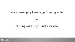 code can employ knowledge in wrong order
or
existing knowledge is not used at all
 