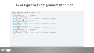Akka Typed Session: protocol definition
object GetMoneyProtocol extends Protocol {
type Session = //
Send[LogActivity] :: ...