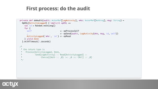 First process: do the audit
private def doAudit(audit: ActorRef[LogActivity], who: ActorRef[Nothing], msg: String) =
OpDSL...