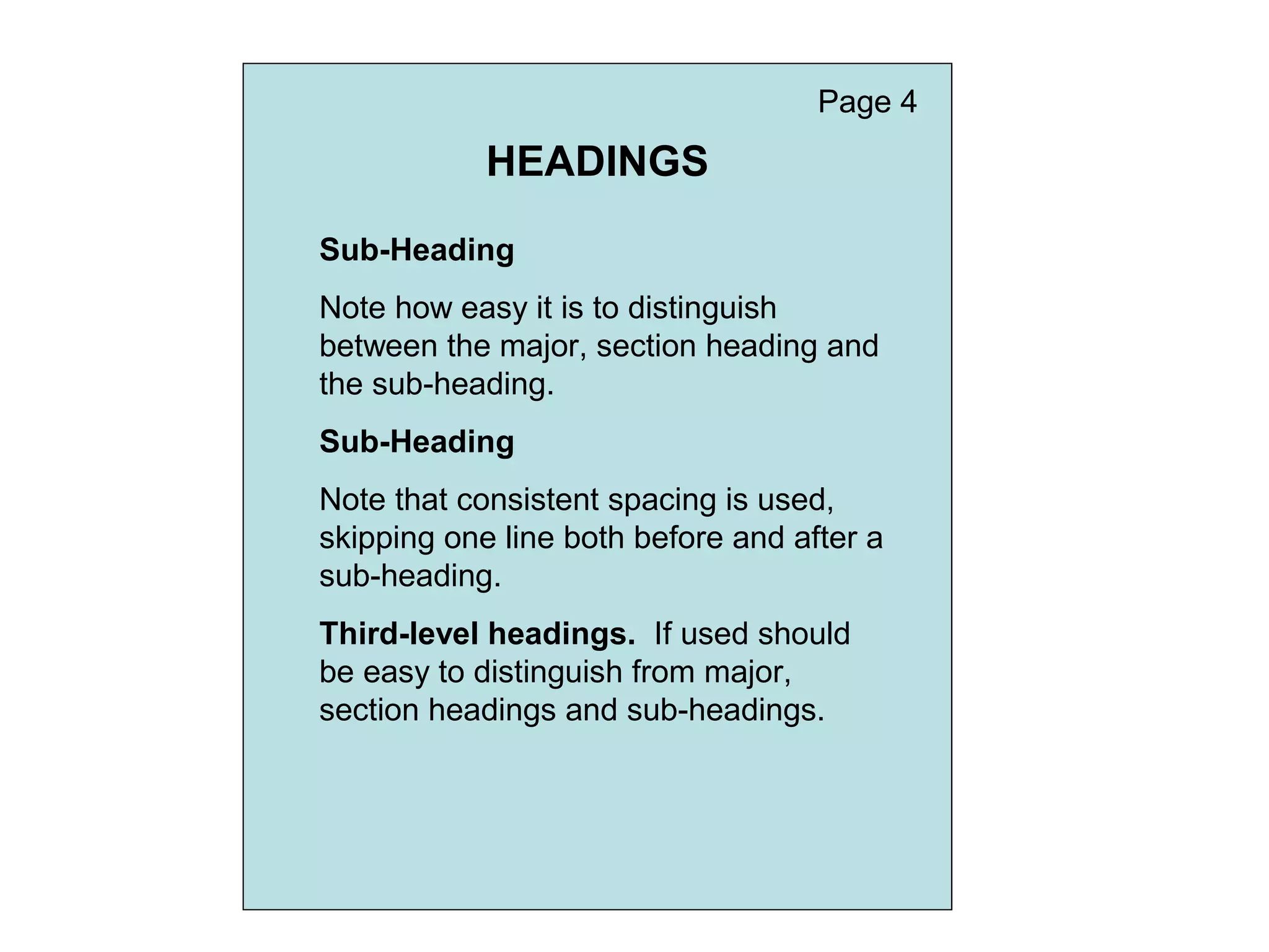 HEADINGS
Sub-Heading
Note how easy it is to distinguish
between the major, section heading and
the sub-heading.
Sub-Heading
Note that consistent spacing is used,
skipping one line both before and after a
sub-heading.
Third-level headings. If used should
be easy to distinguish from major,
section headings and sub-headings.
Page 4
 
