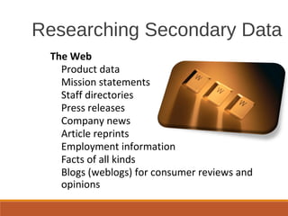 Researching Secondary Data
The Web
Product data
Mission statements
Staff directories
Press releases
Company news
Article reprints
Employment information
Facts of all kinds
Blogs (weblogs) for consumer reviews and
opinions
 
