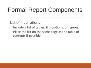 List of illustrations
◦Include a list of tables, illustrations, or figures.
◦Place the list on the same page as the table of
contents if possible.
Formal Report Components
 