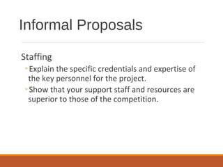 Staffing
◦Explain the specific credentials and expertise of
the key personnel for the project.
◦Show that your support staff and resources are
superior to those of the competition.
Informal Proposals
 