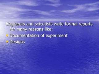 Engineers and scientists write formal reports
for many reasons like:
• Documentation of experiment
• Designs
 