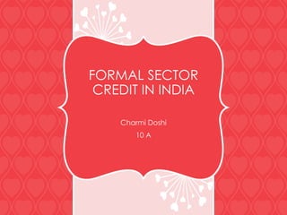 FORMAL SECTOR
CREDIT IN INDIA
Charmi Doshi
10 A

 