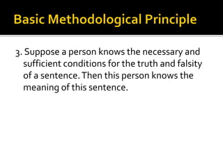 3. Suppose a person knows the necessary and
sufficient conditions for the truth and falsity
of a sentence.Then this person knows the
meaning of this sentence.
 