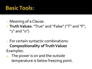 o Meaning of a Clause:
 TruthValues: “True” and “False” (“T” and “F”,
“1” and “0”)
o For certain syntactic combinations:
Compositionality ofTruthValues
Examples:
a. The power is on and the outside
temperature is below freezing point.
 