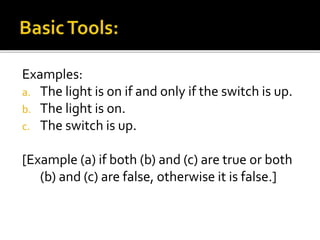 Examples:
a. The light is on if and only if the switch is up.
b. The light is on.
c. The switch is up.
[Example (a) if both (b) and (c) are true or both
(b) and (c) are false, otherwise it is false.]
 