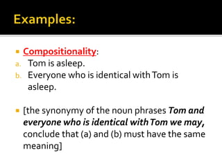  Compositionality:
a. Tom is asleep.
b. Everyone who is identical withTom is
asleep.
 [the synonymy of the noun phrases Tom and
everyone who is identical withTom we may,
conclude that (a) and (b) must have the same
meaning]
 