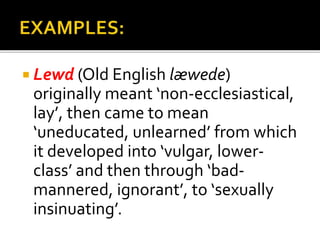  Lewd (Old English læwede)
originally meant ‘non-ecclesiastical,
lay’, then came to mean
‘uneducated, unlearned’ from which
it developed into ‘vulgar, lower-
class’ and then through ‘bad-
mannered, ignorant’, to ‘sexually
insinuating’.
 