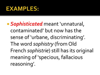  Sophisticated meant ‘unnatural,
contaminated’ but now has the
sense of ‘urbane, discriminating’.
The word sophistry (from Old
French sophistrie) still has its original
meaning of ‘specious, fallacious
reasoning’.
 