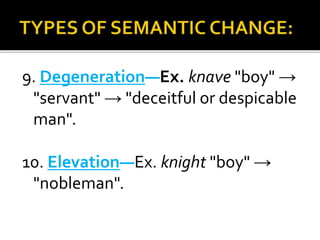 9. Degeneration—Ex. knave "boy" →
"servant" → "deceitful or despicable
man".
10. Elevation—Ex. knight "boy" →
"nobleman".
 