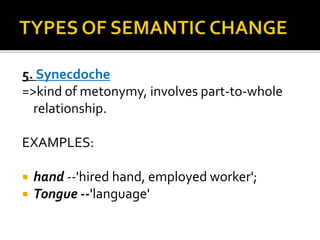 5. Synecdoche
=>kind of metonymy, involves part-to-whole
relationship.
EXAMPLES:
 hand --'hired hand, employed worker';
 Tongue --'language'
 