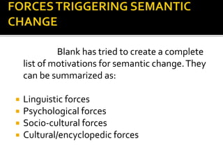 Blank has tried to create a complete
list of motivations for semantic change.They
can be summarized as:
 Linguistic forces
 Psychological forces
 Socio-cultural forces
 Cultural/encyclopedic forces
 