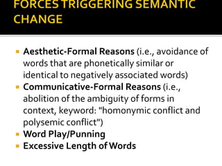 Aesthetic-Formal Reasons (i.e., avoidance of
words that are phonetically similar or
identical to negatively associated words)
 Communicative-Formal Reasons (i.e.,
abolition of the ambiguity of forms in
context, keyword: "homonymic conflict and
polysemic conflict")
 Word Play/Punning
 Excessive Length of Words
 