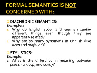  DIACHRONIC SEMANTICS:
Examples:
1. Why do English sober and German sauber
different things even though they are
apparently related?
2. Why are so many synonyms in English (like
deep and profound)?
 STYLISTICS:
Example:
1. What is the difference in meaning between
policeman, cop, and bobby?
 