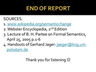 SOURCES:
1. www.wikipedia.org/semanticchange
2.Webster Encyclopedia, 2nd Edition
3. Lecture of B. H. Partee on Formal Semantics,
April 25, 2005 p.1-6
4. Handouts of Gerhard Jager: jaeger@ling.uni-
potsdam.de
Thank you for listening 
 