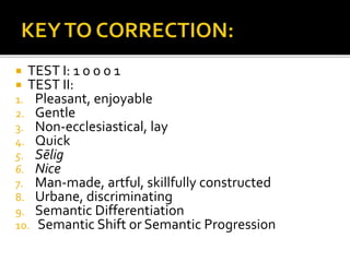  TEST I: 1 0 0 0 1
 TEST II:
1. Pleasant, enjoyable
2. Gentle
3. Non-ecclesiastical, lay
4. Quick
5. Sēlig
6. Nice
7. Man-made, artful, skillfully constructed
8. Urbane, discriminating
9. Semantic Differentiation
10. Semantic Shift or Semantic Progression
 