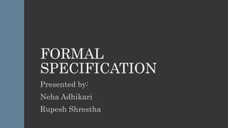 FORMAL
SPECIFICATION
Presented by:
Neha Adhikari
Rupesh Shrestha
 