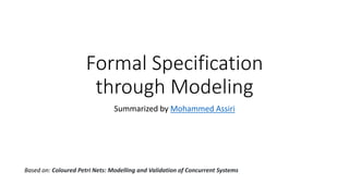 Formal Specification
through Modeling
Summarized by Mohammed Assiri
Based on: Coloured Petri Nets: Modelling and Validation of Concurrent Systems
 