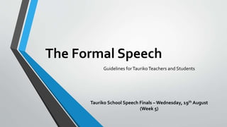 The Formal Speech
Guidelines forTaurikoTeachers and Students
Tauriko School Speech Finals – Wednesday, 19th August
(Week 5)
 