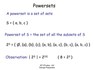 IST STudies - UH
George Pasparakis
Powersets
A powerset is a set of sets
Powerset of S = the set of all the subsets of S
S = { a, b, c }
2S = { , {a}, {b}, {c}, {a, b}, {a, c}, {b, c}, {a, b, c} }
Observation: | 2S | = 2|S| ( 8 = 23 )
 