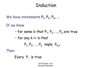IST STudies - UH
George Pasparakis
Induction
We have statements P1, P2, P3, …
If we know
• for some b that P1, P2, …, Pb are true
• for any k >= b that
P1, P2, …, Pk imply Pk+1
Then
Every Pi is true
 