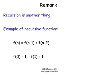 IST STudies - UH
George Pasparakis
Remark
Recursion is another thing
Example of recursive function:
f(n) = f(n-1) + f(n-2)
f(0) = 1, f(1) = 1
 