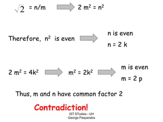 IST STudies - UH
George Pasparakis
= n/m 2 m2 = n2
Therefore, n2 is even
n is even
n = 2 k
2 m2 = 4k2 m2 = 2k2
m is even
m = 2 p
Thus, m and n have common factor 2
Contradiction!
2
 
