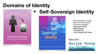 Kaliya Young
Self-Sovereign Identity
Domains of Identity
+
March 2019
This presentation includes
slides from the following
community members:
* Drummond Reed
* Manu Sporny
* Timothy Ruff
* John Jordan & BC Team
 